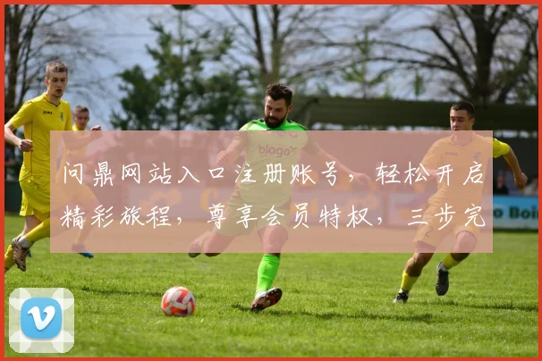问鼎网站入口注册账号，轻松开启精彩旅程，尊享会员特权，三步完成，立即加入