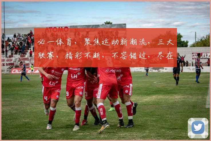 必一体育，聚焦运动新潮流，三大联赛，精彩不断，不容错过，尽在必一