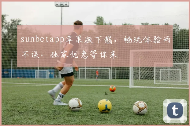 sunbetapp苹果版下载，畅玩体验两不误，独家优惠等你来