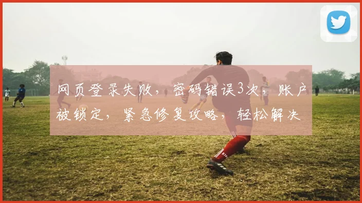 网页登录失败，密码错误3次，账户被锁定，紧急修复攻略，轻松解决登录难题，三步走