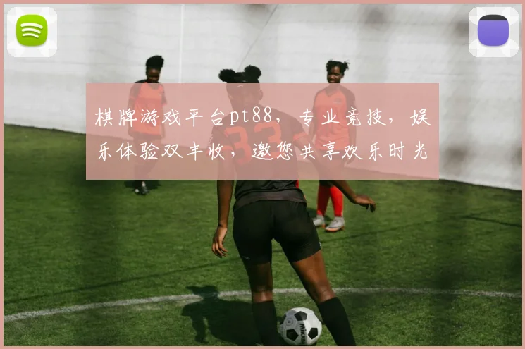 棋牌游戏平台pt88，专业竞技，娱乐体验双丰收，邀您共享欢乐时光