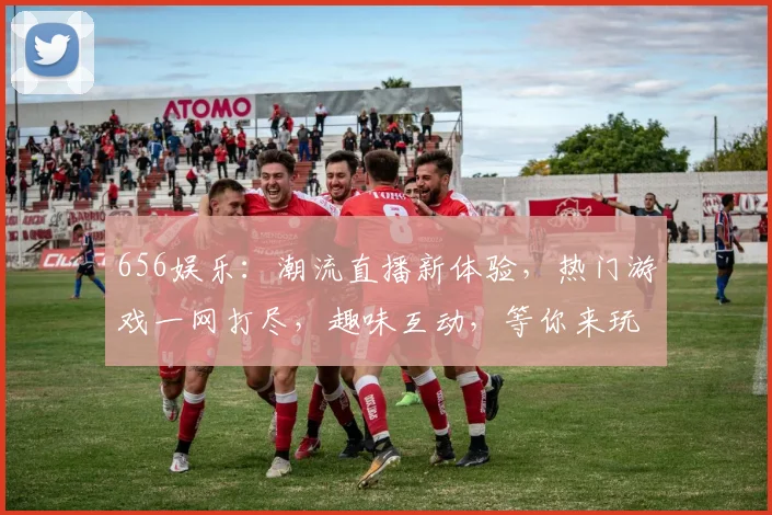 656娱乐：潮流直播新体验，热门游戏一网打尽，趣味互动，等你来玩，惊喜不断，不容错过
