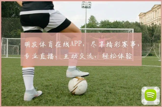明发体育在线APP，尽享精彩赛事，专业直播，互动交流，轻松体验