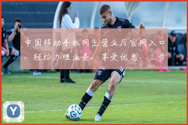 中国移动手机网上营业厅官网入口，轻松办理业务，享受优惠，三步直达，服务便捷