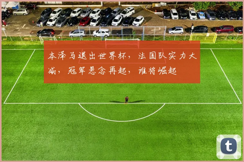 本泽马退出世界杯，法国队实力大减，冠军悬念再起，谁将崛起
