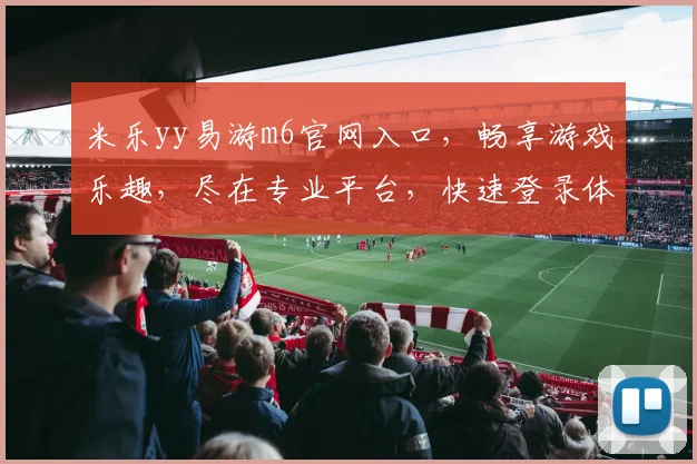 米乐yy易游m6官网入口，畅享游戏乐趣，尽在专业平台，快速登录体验