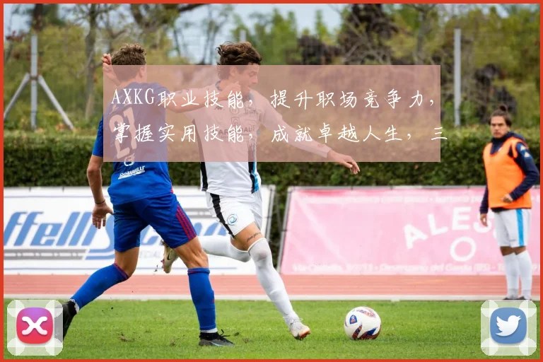 AXKG职业技能，提升职场竞争力，掌握实用技能，成就卓越人生，三步打造职场精英。